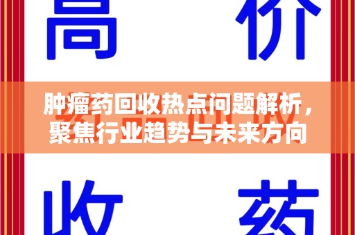 漳州肿瘤药回收热点问题解析，聚焦行业趋势与未来方向