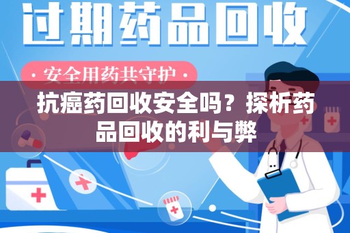 漳州抗癌药回收安全吗？探析药品回收的利与弊