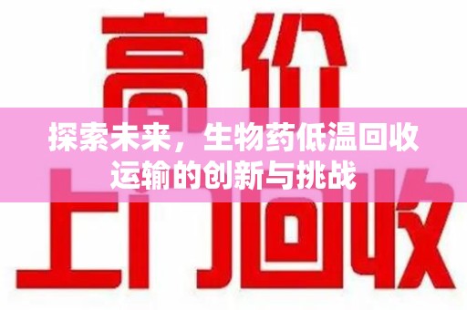 漳州探索未来，生物药低温回收运输的创新与挑战
