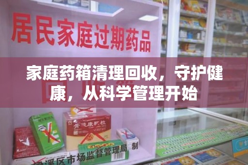 漳州家庭药箱清理回收，守护健康，从科学管理开始