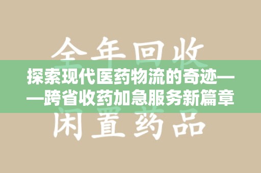 漳州探索现代医药物流的奇迹——跨省收药加急服务新篇章