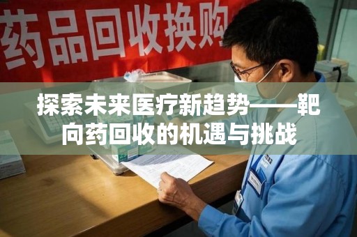 漳州探索未来医疗新趋势——靶向药回收的机遇与挑战
