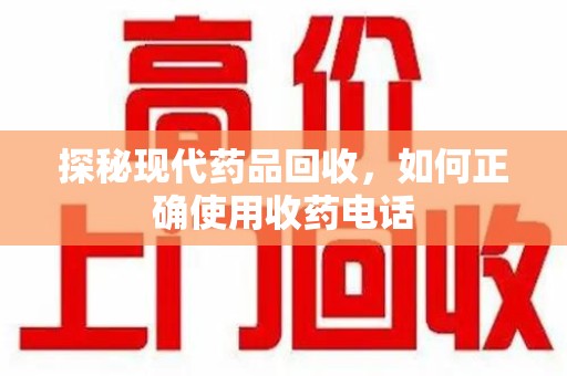 漳州探秘现代药品回收，如何正确使用收药电话