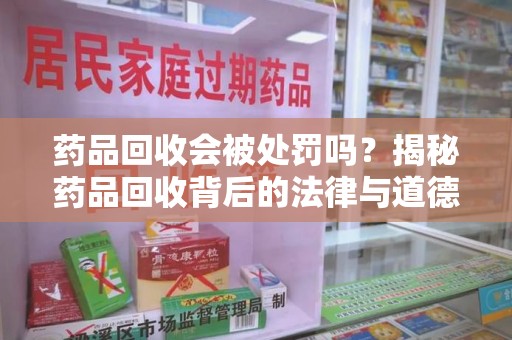 漳州药品回收会被处罚吗？揭秘药品回收背后的法律与道德