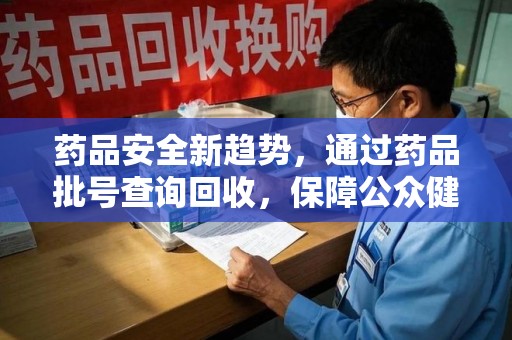 漳州药品安全新趋势，通过药品批号查询回收，保障公众健康