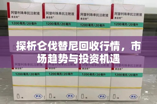 漳州探析仑伐替尼回收行情，市场趋势与投资机遇
