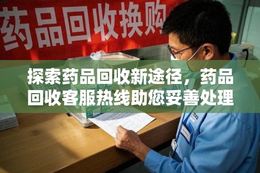 漳州探索药品回收新途径，药品回收客服热线助您妥善处理闲置药物