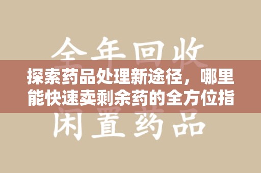 漳州探索药品处理新途径，哪里能快速卖剩余药的全方位指南