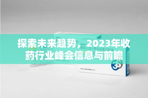 漳州探索未来趋势，2023年收药行业峰会信息与前瞻