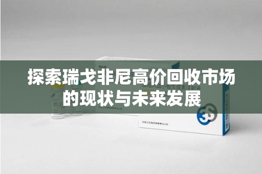 漳州探索瑞戈非尼高价回收市场的现状与未来发展