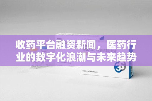 漳州收药平台融资新闻，医药行业的数字化浪潮与未来趋势