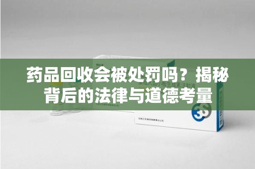 漳州药品回收会被处罚吗？揭秘背后的法律与道德考量