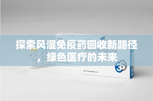 漳州探索风湿免疫药回收新路径，绿色医疗的未来