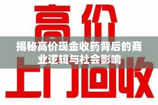 漳州揭秘高价现金收药背后的商业逻辑与社会影响