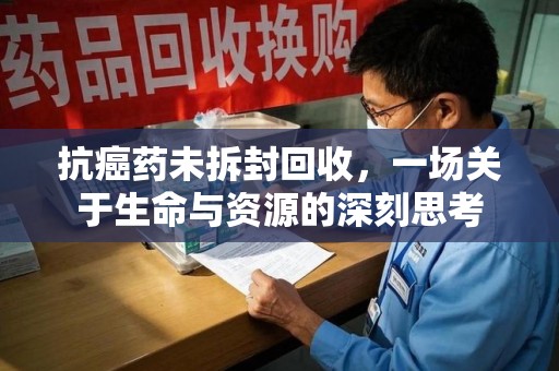 漳州抗癌药未拆封回收，一场关于生命与资源的深刻思考
