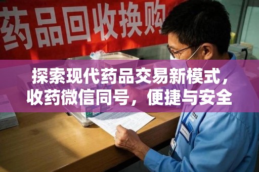 漳州探索现代药品交易新模式，收药微信同号，便捷与安全并存