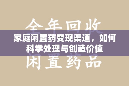 漳州家庭闲置药变现渠道，如何科学处理与创造价值