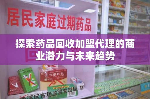 漳州探索药品回收加盟代理的商业潜力与未来趋势