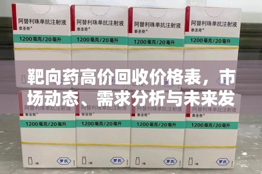 漳州靶向药高价回收价格表，市场动态、需求分析与未来发展