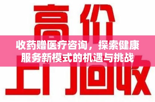 漳州收药赠医疗咨询，探索健康服务新模式的机遇与挑战