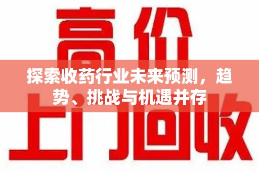 漳州探索收药行业未来预测，趋势、挑战与机遇并存