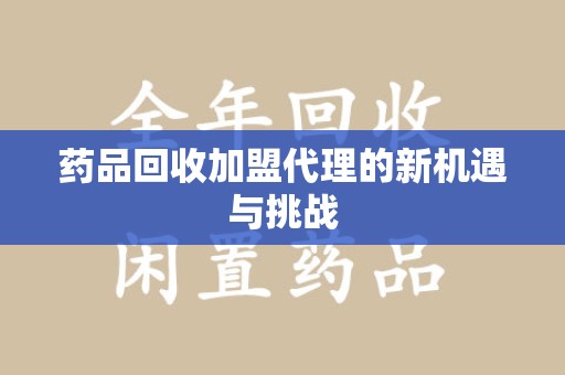 漳州药品回收加盟代理的新机遇与挑战