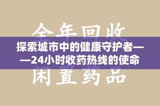 漳州探索城市中的健康守护者——24小时收药热线的使命与意义