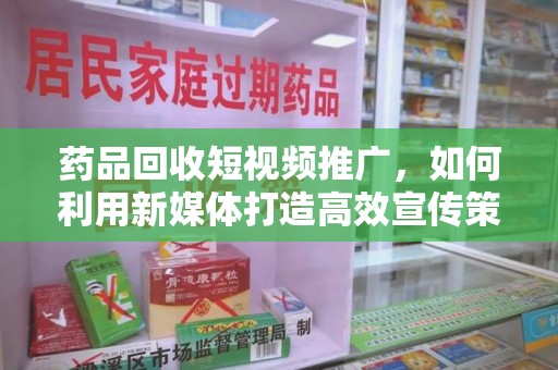 漳州药品回收短视频推广，如何利用新媒体打造高效宣传策略