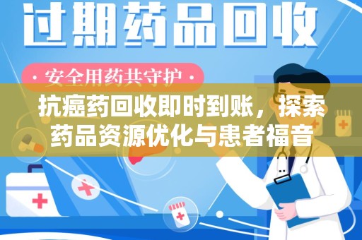 漳州抗癌药回收即时到账，探索药品资源优化与患者福音