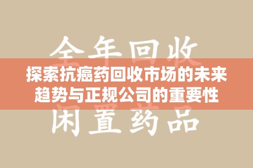 漳州探索抗癌药回收市场的未来趋势与正规公司的重要性