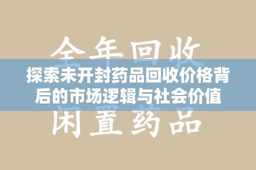 漳州探索未开封药品回收价格背后的市场逻辑与社会价值