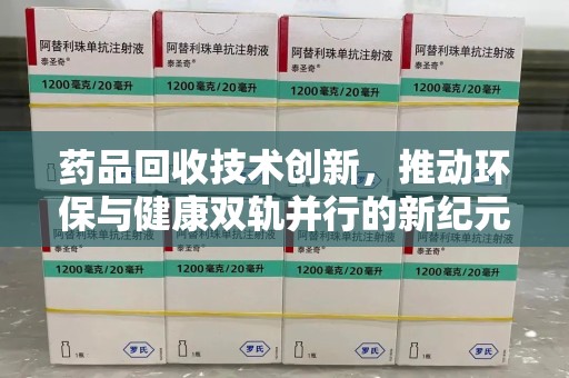 漳州药品回收技术创新，推动环保与健康双轨并行的新纪元