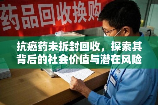 漳州抗癌药未拆封回收，探索其背后的社会价值与潜在风险