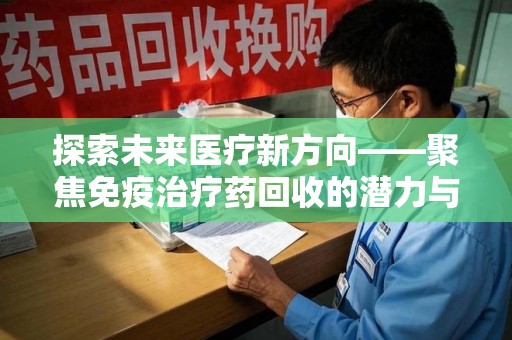 漳州探索未来医疗新方向——聚焦免疫治疗药回收的潜力与挑战