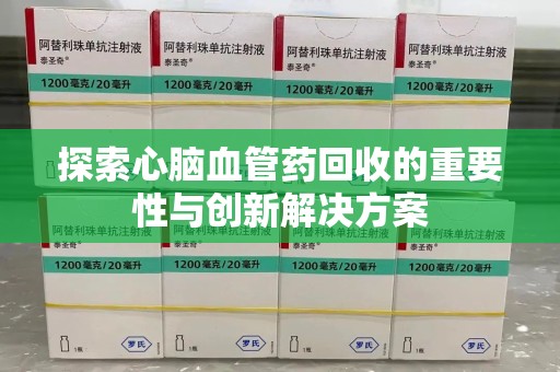 漳州探索心脑血管药回收的重要性与创新解决方案