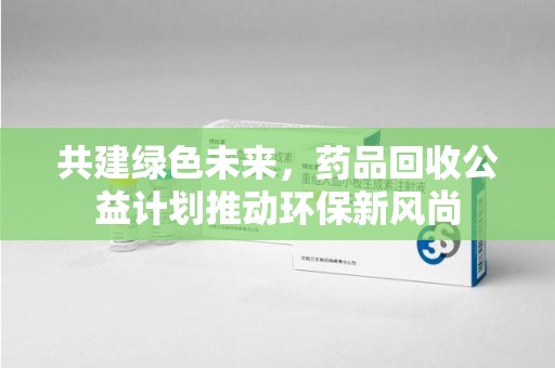 漳州共建绿色未来，药品回收公益计划推动环保新风尚